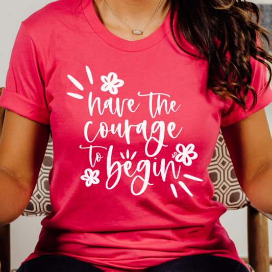 HAVE THE COURAGE TO BEGIN T-shirt